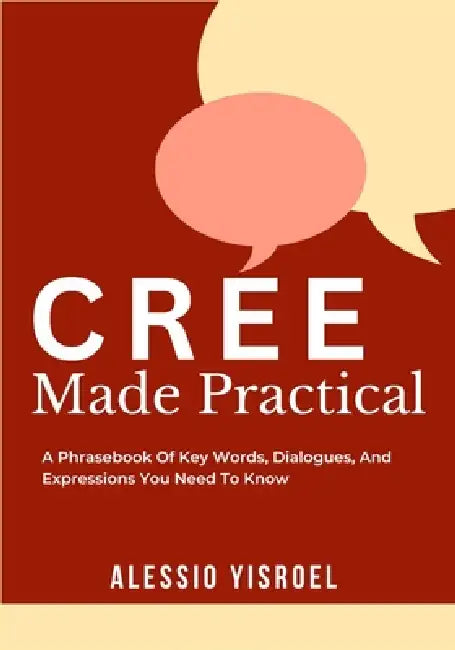 Cree Made Practical: A Phrasebook Of Key Words, Dialogues, And Expressions You Need To Know by Alessio Yisroel