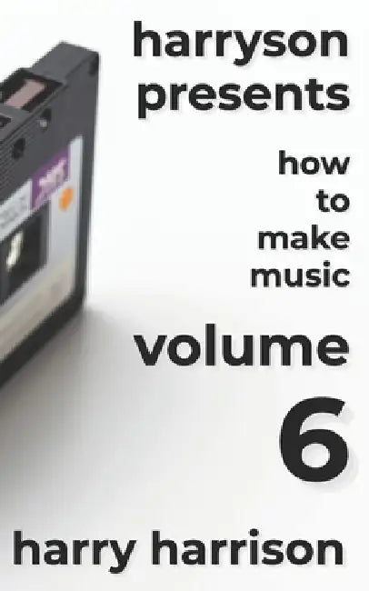 Harryson Presents How to Make Music: Volume 6: A Complete Walkthrough for Writing and Producing Music by Harry Harrison