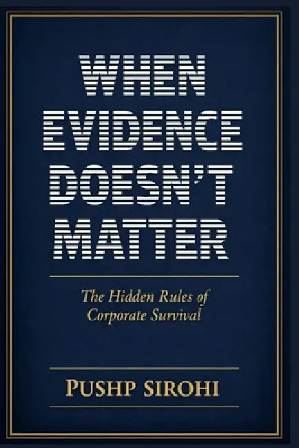 When Evidence Doesn't Matter: The Hidden Rules of Corporate Survival by Pushp Sirohi