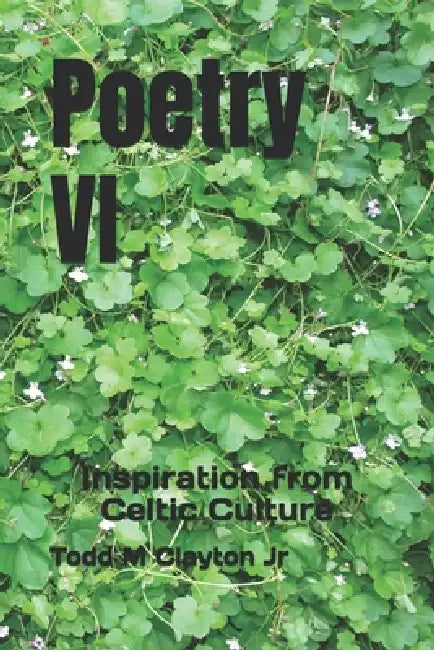 Poetry VI: Inspiration from Celtic Culture by Jr. Clayton Todd M.