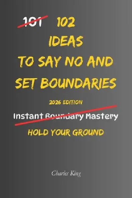 102 Ideas To Say No And Set Boundaries: No Over Explaining. No Instant Yes. Simple Ways to Say No, Set Limits, and Stop Agreeing Automatically. by Charles King