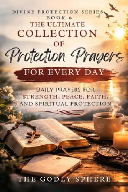 The Ultimate Collection of Protection Prayers for Every Day: Daily Prayers for Spiritual Protection, Faith in Uncertain Times, Strength Through God's by The Godly Sphere