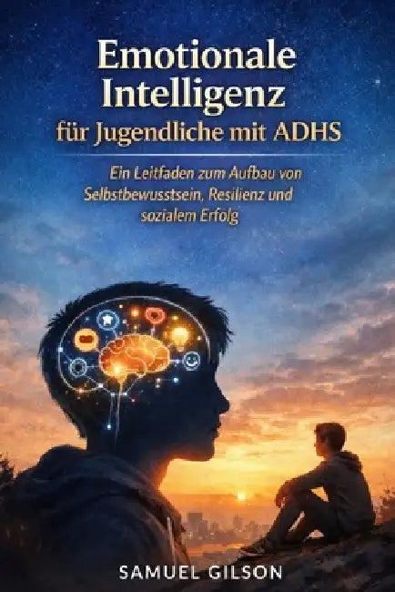 Emotionale Intelligenz für Jugendliche mit ADHS: Ein Leitfaden zum Aufbau von Selbstbewusstsein, Resilienz und sozialem Erfolg by Samuel Gilson
