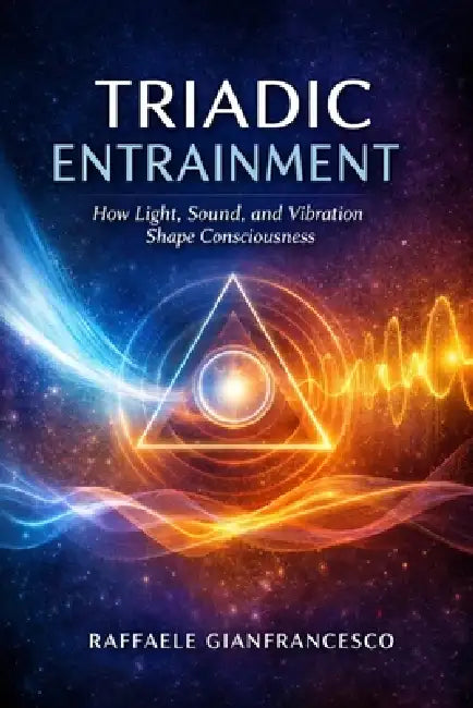 Triadic Entrainment: How Light, Sound, and Vibration Shape Consciousness by Raffaele Gianfrancesco