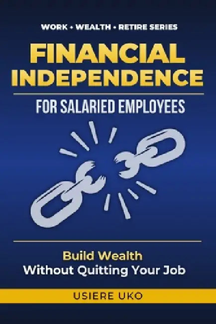 Financial Independence for Salaried Employees: Build Wealth, Escape the Paycheck Cycle, and Secure Your Future-Without Quitting Your Job by Usiere Uko