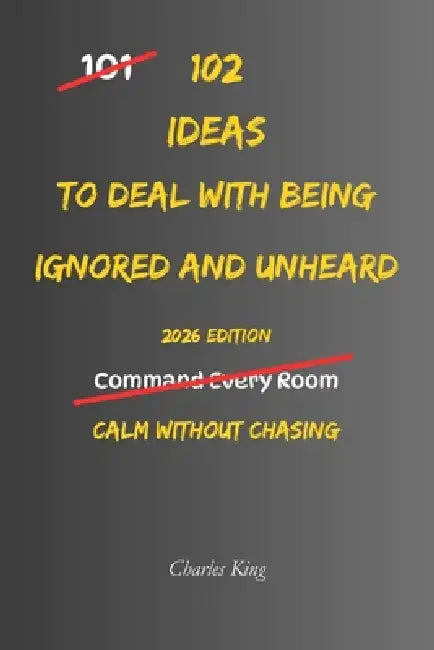 102 Ideas To Deal With Being Ignored And Unheard: No Forced Presence. No Instant Recognition. Simple Everyday Ideas To Stay Composed, Stop Chasing Att by Charles King