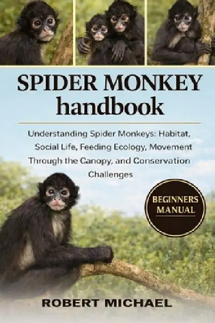 Spider Monkey Handbook: Understanding Spider Monkeys: Habitat, Social Life, Feeding Ecology, Movement Through the Canopy, and Conservation Challenges by Robert Michael
