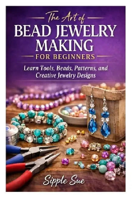 The Art of Bead Jewelry Making for Beginners: Learn Tools, Beads, Patterns, and Creative Jewelry Designs by Sipple Sue