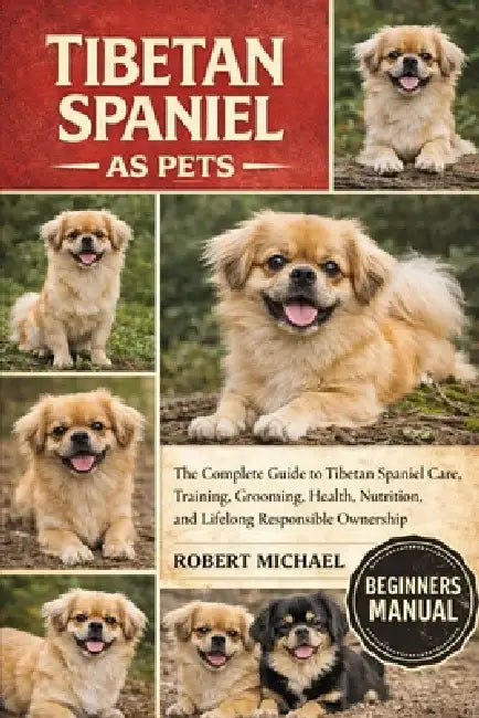 Tibetan Spaniel as Pets: The Complete Guide to Tibetan Spaniel Care, Training, Grooming, Health, Nutrition, and Lifelong Responsible Ownership by Robert Michael