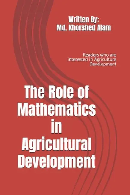 The Role of Mathematics in Agricultural Development: Readers who are interested in Agriculture Development by MD Khorshed Alam