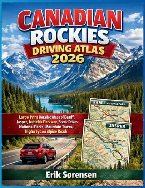 Canadian Rockies Driving Atlas 2026: Large Print Detailed Maps of Banff, Jasper, Icefields Parkway, Scenic Drives, National Parks, Mountain Towns, Hig by Erik Sørensen