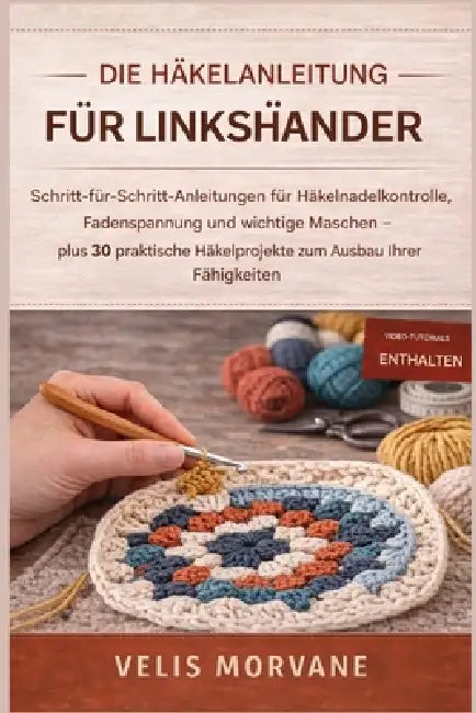 Die Häkelanleitung Für Linkshänder: Schritt-für-Schritt-Anleitungen für Häkelnadelkontrolle, Fadenspannung und wichtige Maschen - plus 30 praktische H by Velis Morvane