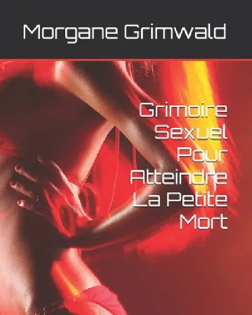 Grimoire Sexuel Pour Atteindre La Petite Mort by Morgane Grimwald