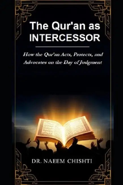 The Qur'an as Intercessor: How the Qur'an Acts, Protects, and Advocates on the Day of Judgment by Naeem Chishti