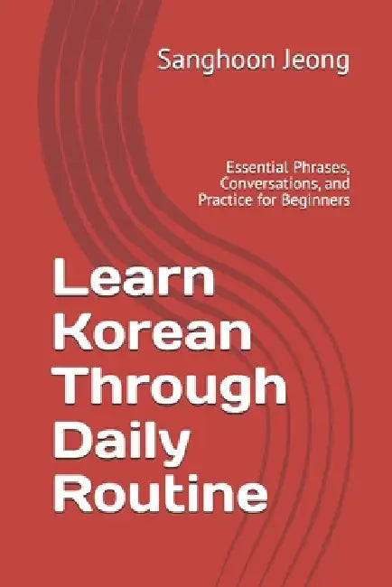 Learn Korean Through Daily Routine: Essential Phrases, Conversations, and Practice for Beginners by Sanghoon Jeong