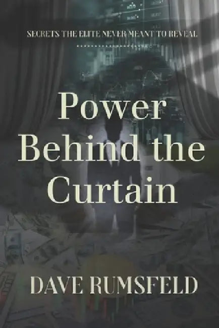 Power Behind the Curtain: Secrets the Elite Never Meant to Reveal About the Systems and Dynamics that Control Money, Opportunity, and Power by Dave Rumsfeld
