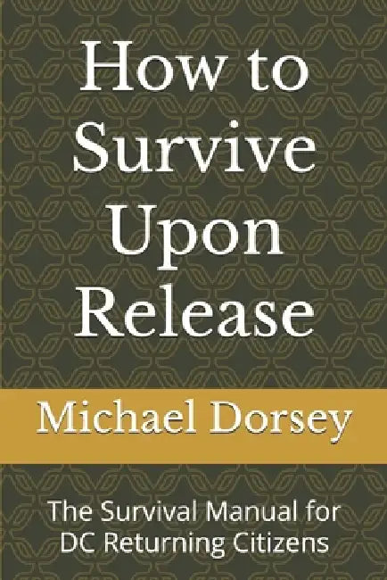 How to Survive Upon Release: The Survival Manual for DC Returning Citizens by Jr. Dorsey Michael