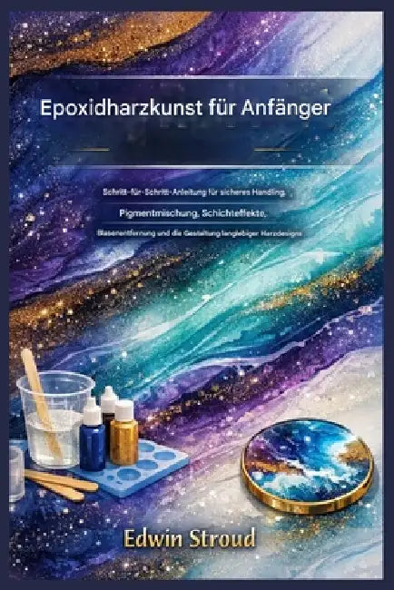 Epoxidharz-Kunst für Anfänger: Schritt-für-Schritt-Anleitung für sicheres Handling, Pigmentmischen, Schichteffekte, Blasenentfernung und die Herstellu by Edwin Stroud