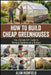 How to Build Cheap Greenhouses: The Ultimate DIY Guide to Thriving Gardens on a Budget Step-by-step Guide To Build a PVC Greenhouse Under $200 Best Ch by Alan Highfield