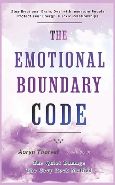 The Emotional Boundary Code: Stop Emotional Drain, Deal with Immature People, and Protect Your Energy in Toxic Relationships by Aoryn Thorval
