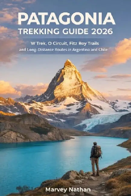 Patagonia Trekking Guide 2026: W Trek, O Circuit, Fitz Roy Trails and Long-Distance Routes in Argentina and Chile by Marvey Nathan
