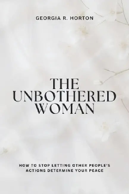 The Unbothered Woman: How to Stop Letting Other People's Actions Determine Your Peace by Georgia R. Horton