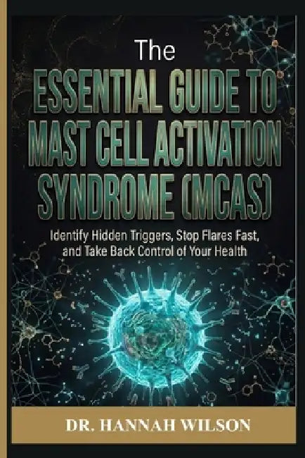 The Essential Guide to Mast Cell Activation Syndrome (MCAS): Identify Hidden Triggers, Stop Flares Fast, and Take Back Control of Your Health by Dr Hannah Wilson