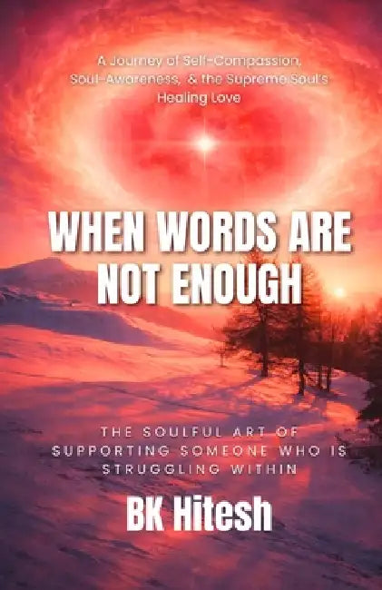 When Words Are Not Enough: The Soulful Art of Supporting Someone Who Is Struggling Within A Journey of Self-Compassion, Soul-Awareness, and the Suprem by Hitesh Tuteja