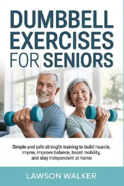 Dumbbell Exercises for Seniors: Simple and Safe Strength Training to Build Muscle, Improve Balance, Boost Mobility, and Stay Independent at Home by Lawson Walker