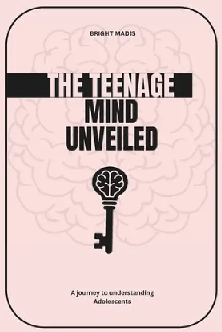 The Teenage mind Unveiled: A journey to understanding Adolescents by Bright Madis