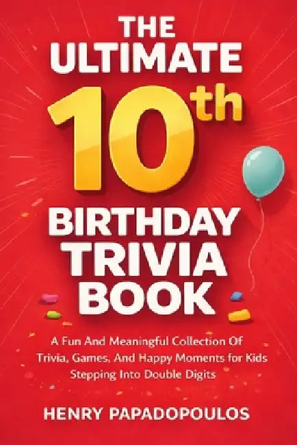 The Ultimate 10th Birthday Trivia Book: A Fun and Meaningful Collection of Trivia, Games, and Happy Moments for Kids Stepping Into Double Digits by Henry Papadopoulos
