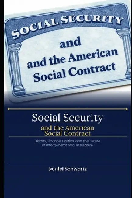 Social Security and the American Social Contract: History, Finance, Politics, and the Future of Intergenerational Insurance by Daniel Schwartz