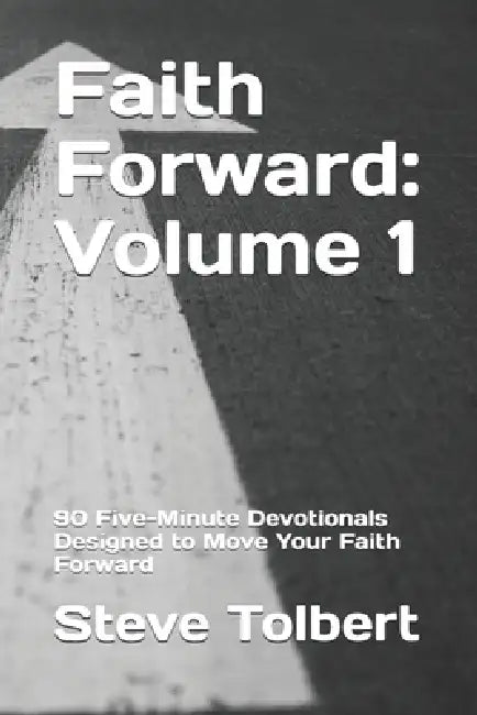Faith Forward: Volume 1: 90 Five-Minute Devotionals Designed to Move Your Faith Forward by Steve Tolbert