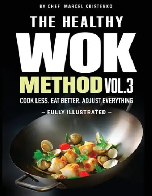 The Healthy Wok Method. Vol 3: Healthy Wok Recipes and Quick Stir Fry Meals for Easy Weeknight Dinners, 15-Minute Cooking, and Smart Balanced Eating by Chef Marcel Kristenko