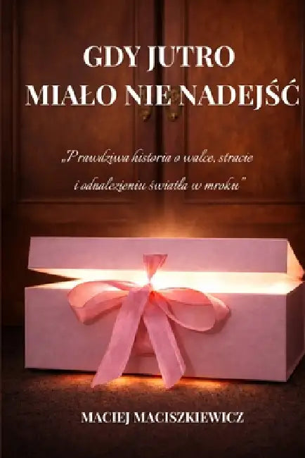 Gdy jutro mialo nie nadejśc: Prawdziwa historia o walce, stracie i odnalezieniu światla w mroku by Maciej Maciszkiewicz