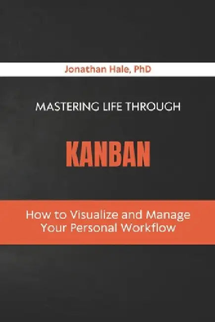 Mastering Life Through Kanban: How to Visualize and Manage Your Personal Workflow by Jonathan Hale