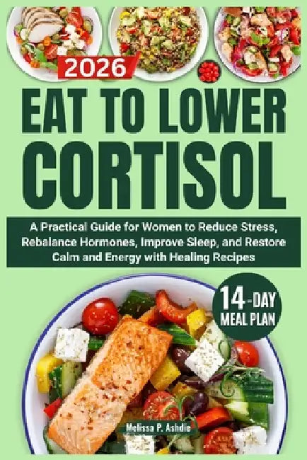 Eat to Lower Cortisol: A Practical Guide for Women to Reduce Stress, Rebalance Hormones, Improve Sleep, and Restore Calm and Energy with Healing Recip by Melissa P. Ashdie