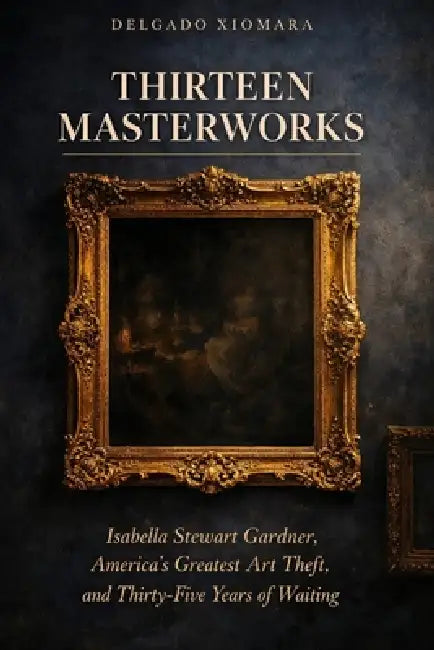 Thirteen Masterworks: Isabella Stewart Gardner, America's Greatest Art Theft, and Thirty-Five Years of Waiting by Delgado Xiomara