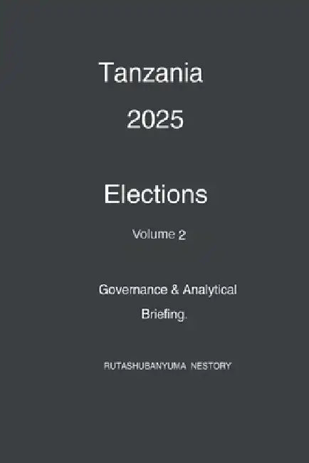 Tanzania 2025 Elections: Governance & Analytical Briefing Volume 2 by Rutashubanyuma Nestory