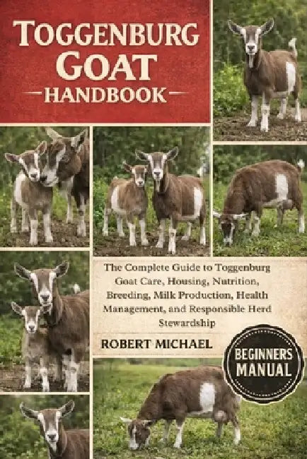 Toggenburg Goat Handbook: The Complete Guide to Toggenburg Goat Care, Housing, Nutrition, Breeding, Milk Production, Health Management, and Responsibl by Robert Michael