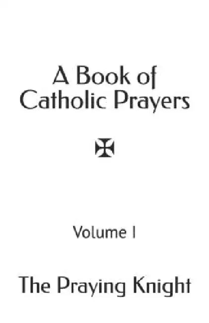 A Book of Catholic Prayers: Volume I by Praying Knight