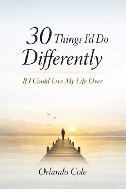 30 Things I'd Do Differently If I Could Live My Life Over by Orlando Cole