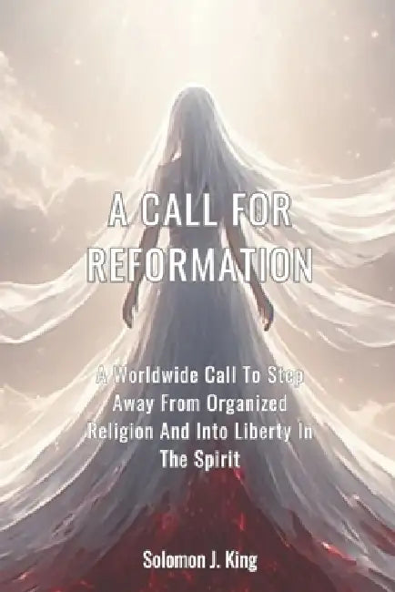 A Call For Reformation: A Worldwide Call To Step Away From Organized Religion And Into Liberty In The Spirit by Solomon J. King