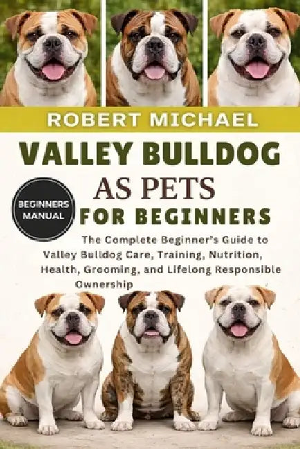 Valley Bulldog as Pets for Beginners: The Complete Beginner's Guide to Valley Bulldog Care, Training, Nutrition, Health, Grooming, and Lifelong Respon by Robert Michael