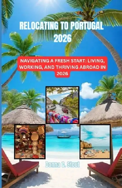 Relocating to Portugal 2026: Navigating a Fresh Start: Living, Working, and Thriving Abroad in 2026 by Donna C. Stout