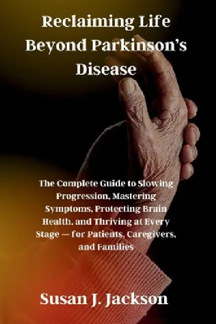 Reclaiming Life Beyond Parkinson's Disease: The Complete Guide to Slowing Progression, Mastering Symptoms, Protecting Brain Health, and Thriving at Ev by Susan J. Jackson
