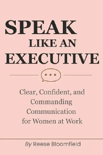 Speak Like an Executive: Clear, Confident, and Commanding Communication for Women at Work by Reese Bloomfield