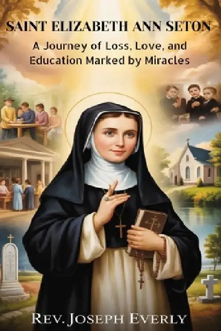 Saint Elizabeth Ann Seton: A Journey of Loss, Love, and Education Marked by Miracles by Joseph Everly