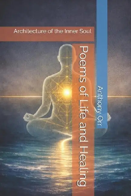 Poems of Life and Healing: Architecture of the Inner Soul by Anthony Orr