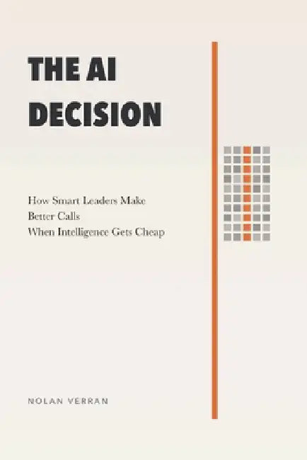 The AI Decision: How Smart Leaders Make Better Calls When Intelligence Gets Cheap by Nolan Verran